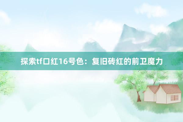 探索tf口红16号色：复旧砖红的前卫魔力