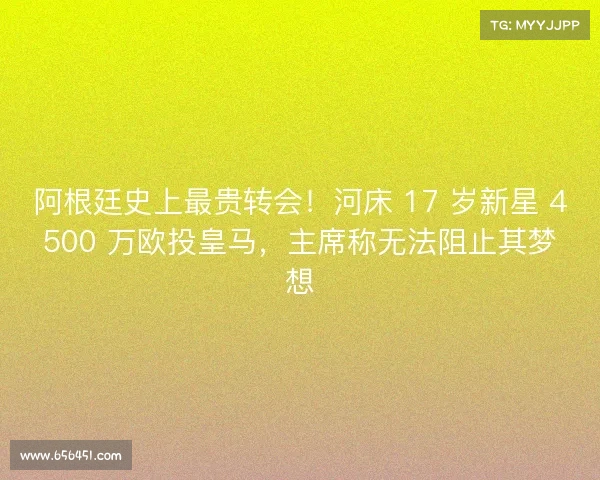 阿根廷史上最贵转会！河床 17 岁新星 4500 万欧投皇马，主席称无法阻止其梦想